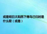 或是明日太阳西下倦鸟已归时是什么歌（或是）
