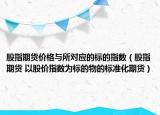 股指期货价格与所对应的标的指数（股指期货 以股价指数为标的物的标准化期货）