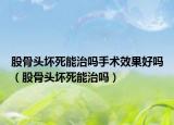 股骨头坏死能治吗手术效果好吗（股骨头坏死能治吗）
