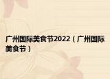 广州国际美食节2022（广州国际美食节）