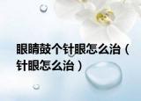 眼睛鼓个针眼怎么治（针眼怎么治）