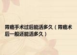 胃癌手术过后能活多久（胃癌术后一般还能活多久）
