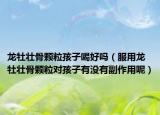 龙牡壮骨颗粒孩子喝好吗（服用龙牡壮骨颗粒对孩子有没有副作用呢）