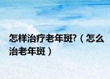 怎样治疗老年斑?（怎么治老年斑）