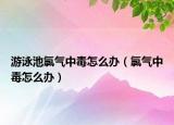 游泳池氯气中毒怎么办（氯气中毒怎么办）