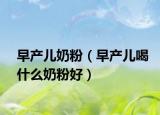 早产儿奶粉（早产儿喝什么奶粉好）