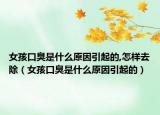 女孩口臭是什么原因引起的,怎样去除（女孩口臭是什么原因引起的）