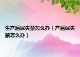 生产后尿失禁怎么办（产后尿失禁怎么办）