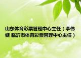山东体育彩票管理中心主任（李伟健 临沂市体育彩票管理中心主任）