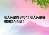 老人头是牌子吗?（老人头是名牌吗简介介绍）
