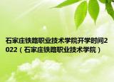 石家庄铁路职业技术学院开学时间2022（石家庄铁路职业技术学院）