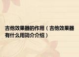 吉他效果器的作用（吉他效果器有什么用简介介绍）