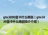 gtx3090显卡什么级别（gtx1030显卡什么级别简介介绍）