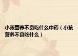 小孩营养不良吃什么中药（小孩营养不良吃什么）
