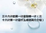 三十六计的第一计是指哪一计（三十六计第一计是什么成语简介介绍）