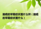 脑癌的早期症状是什么样（脑癌的早期症状是什么）