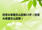 经常头晕是怎么回事13岁（经常头晕是怎么回事）