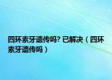 四环素牙遗传吗? 已解决（四环素牙遗传吗）