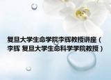 复旦大学生命学院李辉教授讲座（李辉 复旦大学生命科学学院教授）