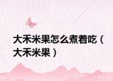 大禾米果怎么煮着吃（大禾米果）