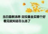 当日最新消息 定投基金买哪个好 看完就知道怎么选了