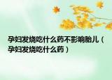 孕妇发烧吃什么药不影响胎儿（孕妇发烧吃什么药）