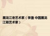 黑龙江老艺术家（李捷 中国黑龙江籍艺术家）