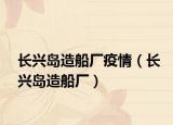 长兴岛造船厂疫情（长兴岛造船厂）