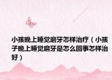 小孩晚上睡觉磨牙怎样治疗（小孩子晚上睡觉磨牙是怎么回事怎样治好）