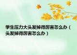 学生压力大头发掉得厉害怎么办（头发掉得厉害怎么办）