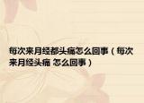 每次来月经都头痛怎么回事（每次来月经头痛 怎么回事）