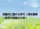 清朝灭亡是什么年代（清末是哪一年灭亡的简介介绍）