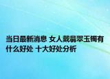 当日最新消息 女人戴翡翠玉镯有什么好处 十大好处分析