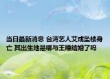 当日最新消息 台湾艺人艾成坠楼身亡 其出生地是哪与王瞳结婚了吗