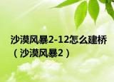 沙漠风暴2-12怎么建桥（沙漠风暴2）