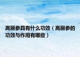 高丽参具有什么功效（高丽参的功效与作用有哪些）