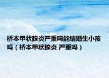桥本甲状腺炎严重吗能结婚生小孩吗（桥本甲状腺炎 严重吗）