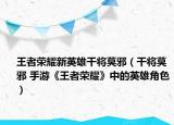 王者荣耀新英雄干将莫邪（干将莫邪 手游《王者荣耀》中的英雄角色）