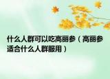 什么人群可以吃高丽参（高丽参适合什么人群服用）