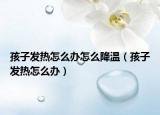 孩子发热怎么办怎么降温（孩子发热怎么办）