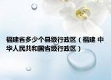 福建省多少个县级行政区（福建 中华人民共和国省级行政区）