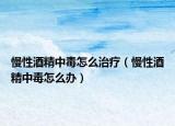 慢性酒精中毒怎么治疗（慢性酒精中毒怎么办）
