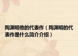陶渊明他的代表作（陶渊明的代表作是什么简介介绍）