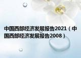中国西部经济发展报告2021（中国西部经济发展报告2008）
