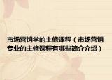 市场营销学的主修课程（市场营销专业的主修课程有哪些简介介绍）