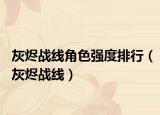 灰烬战线角色强度排行（灰烬战线）