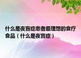 什么是夜盲症患者最理想的食疗食品（什么是夜盲症）