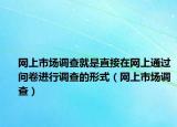 网上市场调查就是直接在网上通过问卷进行调查的形式（网上市场调查）