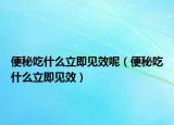 便秘吃什么立即见效呢（便秘吃什么立即见效）