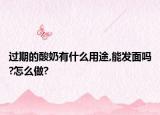 过期的酸奶有什么用途,能发面吗?怎么做?